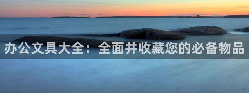 九游会感受：办公文具大全：全面并收藏您的