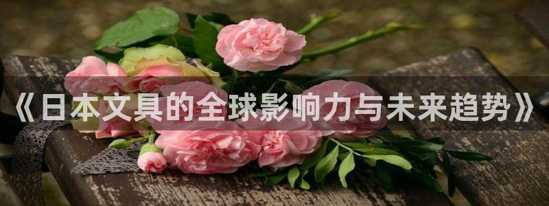 九游会3668：《日本文具的全球影响力与