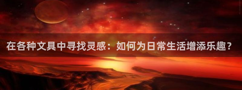 九游会平台入口：在各种文具中寻找灵感：如