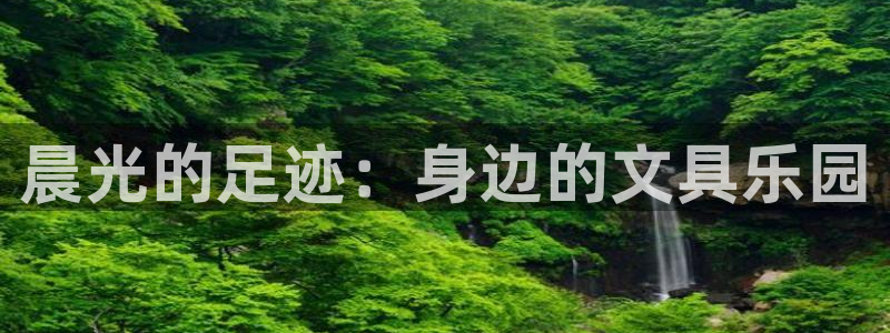 九游会的网址：晨光的足迹：身边的文具乐园