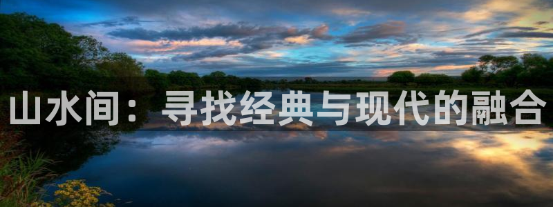 九游会登录：山水间：寻找经典与现代的融合