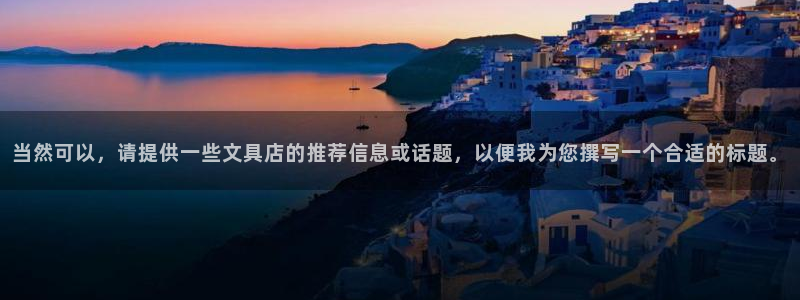 菲律宾九游会：当然可以，请提供一些文具店