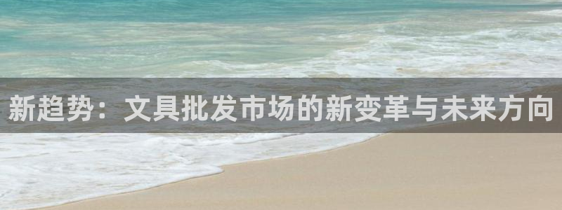 九游会投注：新趋势：文具批发市场的新变革