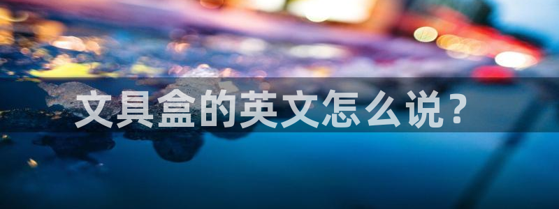 灯游会九门：文具盒的英文怎么说？