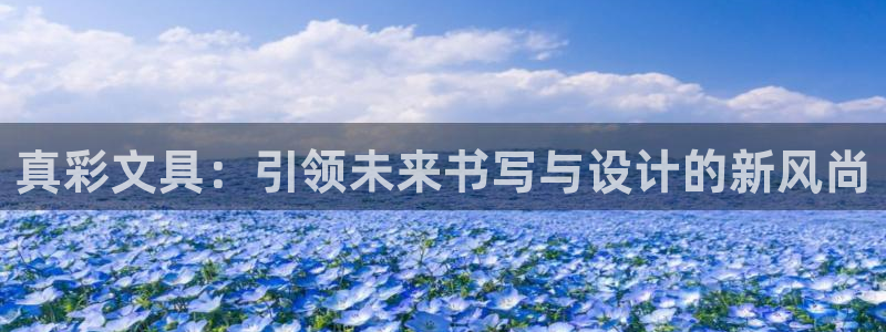九游会尊龙：真彩文具：引领未来书写与设计
