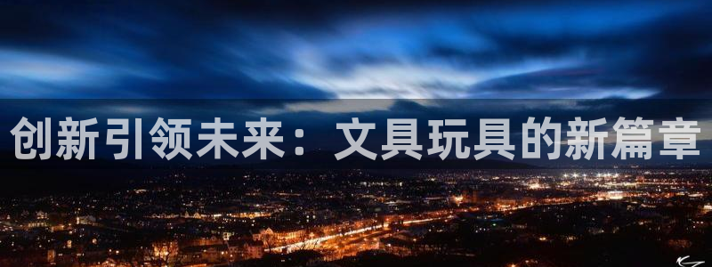 九游会亚洲官网：创新引领未来：文具玩具的