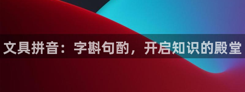 九游会平台：文具拼音：字斟句酌，开启知识