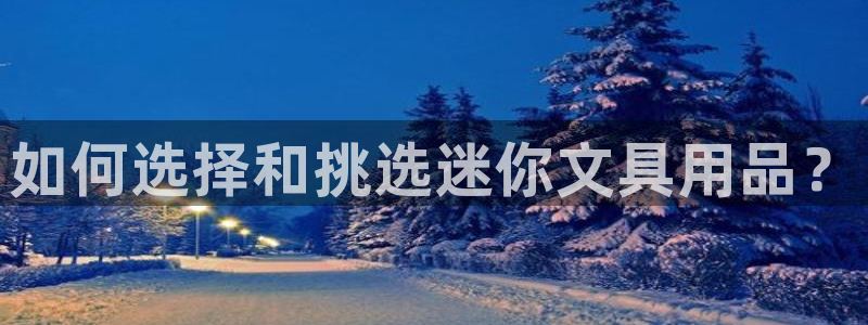 九游会注册：如何选择和挑选迷你文具用品？