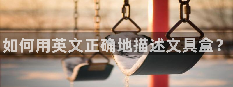 九游会官网登录平台：如何用英文正确地描述