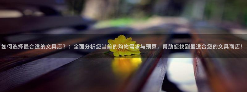 九游会官网下载安装：如何选择最合适的文具
