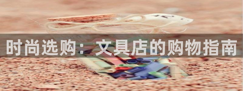 j9九游会直营：时尚选购：文具店的购物指