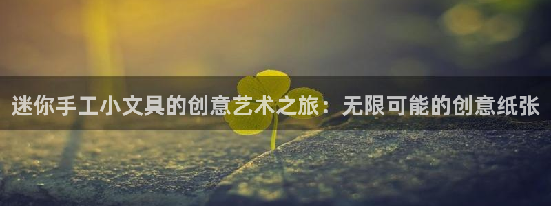 九游会平台稳定吗：迷你手工小文具的创意艺