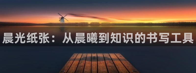 ag九游会登陆j9：晨光纸张：从晨曦到知