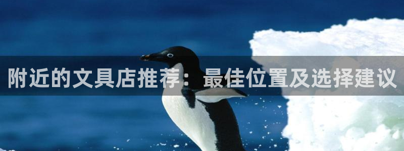 九游会百家号：附近的文具店推荐：最佳位置